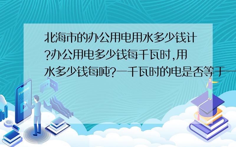 北海市的办公用电用水多少钱计?办公用电多少钱每千瓦时,用水多少钱每吨?一千瓦时的电是否等于一度电?