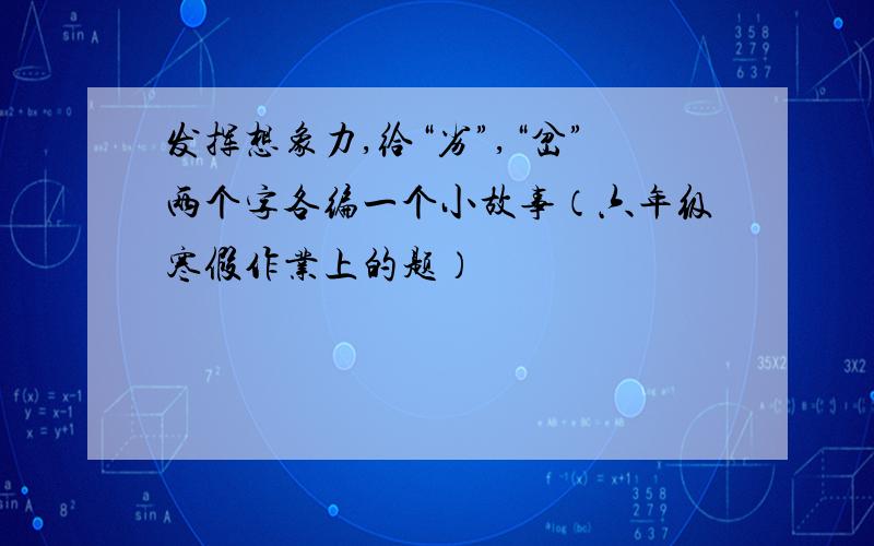 发挥想象力,给“劣”,“岔”两个字各编一个小故事（六年级寒假作业上的题）