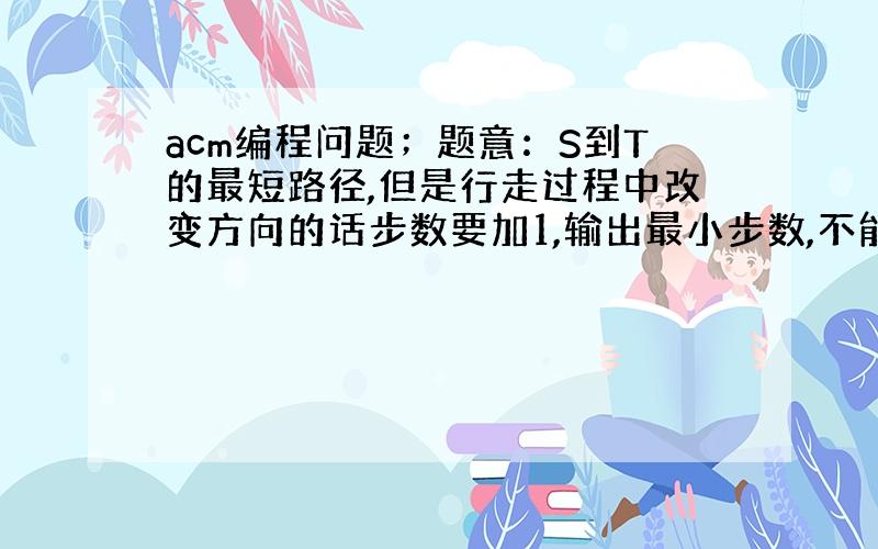 acm编程问题；题意：S到T的最短路径,但是行走过程中改变方向的话步数要加1,输出最小步数,不能到达输出-1；测试数据：