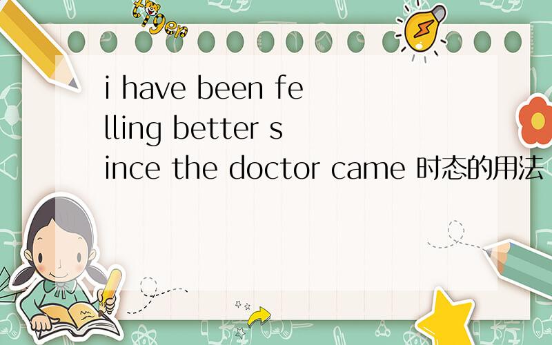 i have been felling better since the doctor came 时态的用法