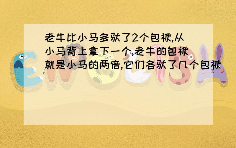 老牛比小马多驮了2个包袱,从小马背上拿下一个,老牛的包袱就是小马的两倍,它们各驮了几个包袱