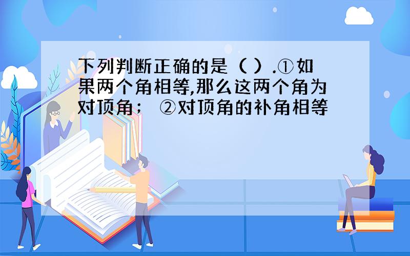 下列判断正确的是（ ）.①如果两个角相等,那么这两个角为对顶角； ②对顶角的补角相等