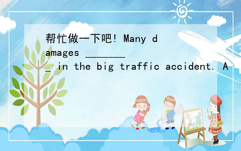 帮忙做一下吧! Many damages ________ in the big traffic accident. A