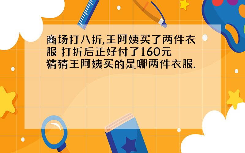 商场打八折,王阿姨买了两件衣服 打折后正好付了160元 猜猜王阿姨买的是哪两件衣服.