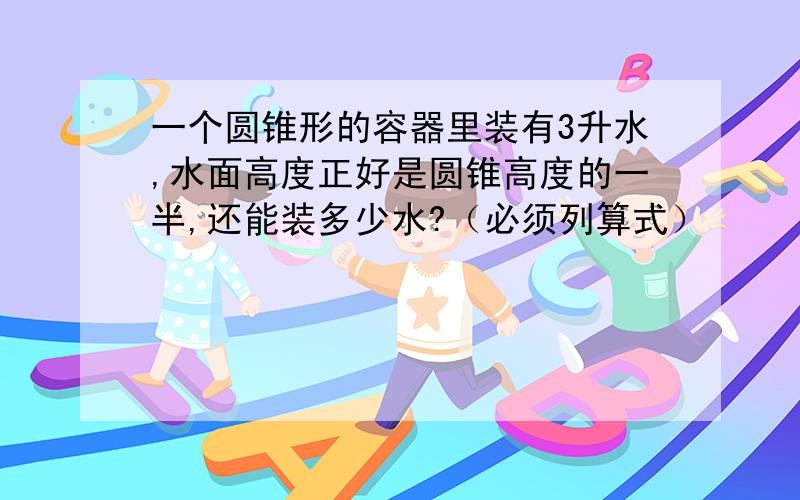 一个圆锥形的容器里装有3升水,水面高度正好是圆锥高度的一半,还能装多少水?（必须列算式）