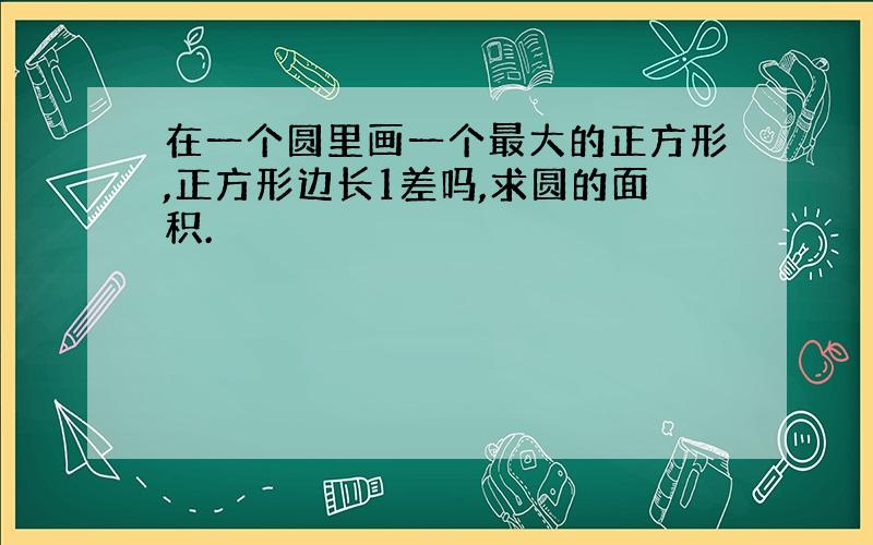 在一个圆里画一个最大的正方形,正方形边长1差吗,求圆的面积.