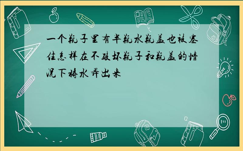 一个瓶子里有半瓶水瓶盖也被塞住怎样在不破坏瓶子和瓶盖的情况下将水弄出来