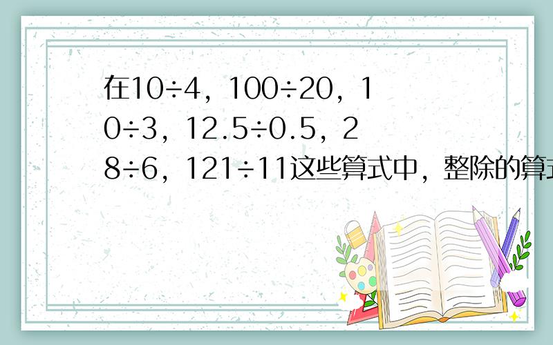 在10÷4，100÷20，10÷3，12.5÷0.5，28÷6，121÷11这些算式中，整除的算式有______，除尽的