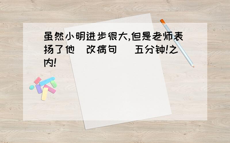 虽然小明进步很大,但是老师表扬了他（改病句） 五分钟!之内!