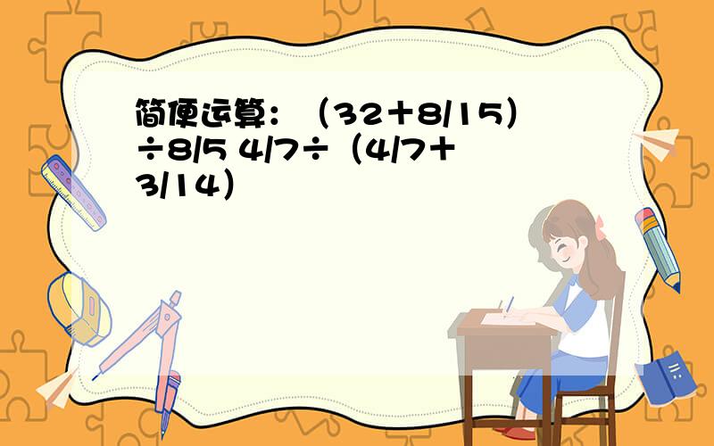 简便运算：（32＋8/15）÷8/5 4/7÷（4/7＋3/14）