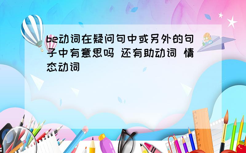 be动词在疑问句中或另外的句子中有意思吗 还有助动词 情态动词