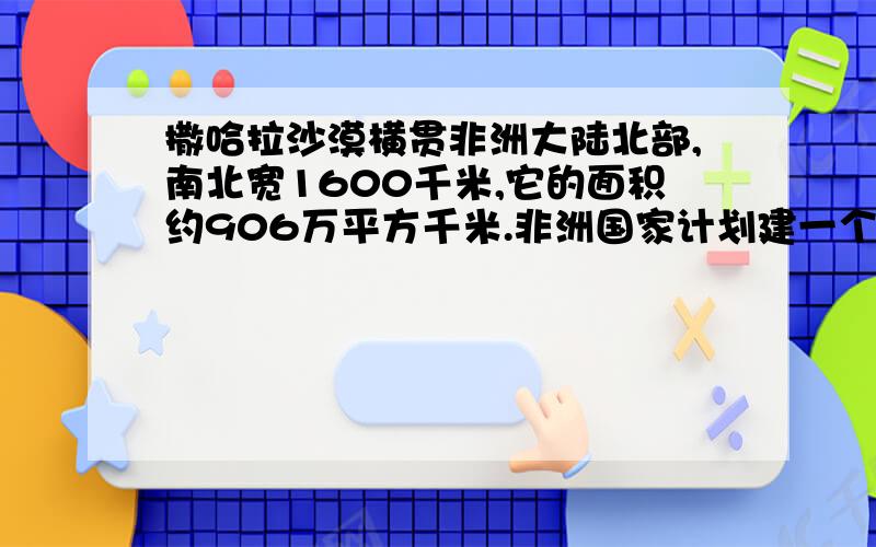 撒哈拉沙漠横贯非洲大陆北部,南北宽1600千米,它的面积约906万平方千米.非洲国家计划建一个东西向的5千