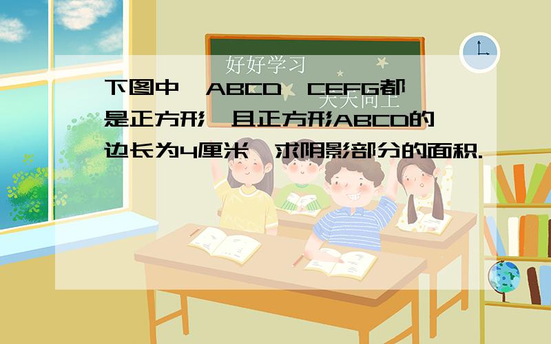 下图中,ABCD、CEFG都是正方形,且正方形ABCD的边长为4厘米,求阴影部分的面积.