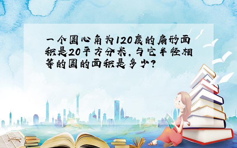 一个圆心角为120度的扇形面积是20平方分米,与它半径相等的圆的面积是多少?