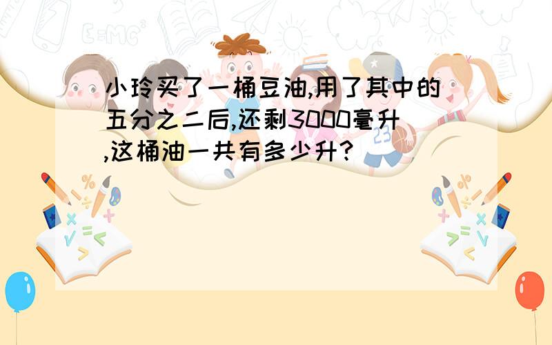 小玲买了一桶豆油,用了其中的五分之二后,还剩3000毫升,这桶油一共有多少升?