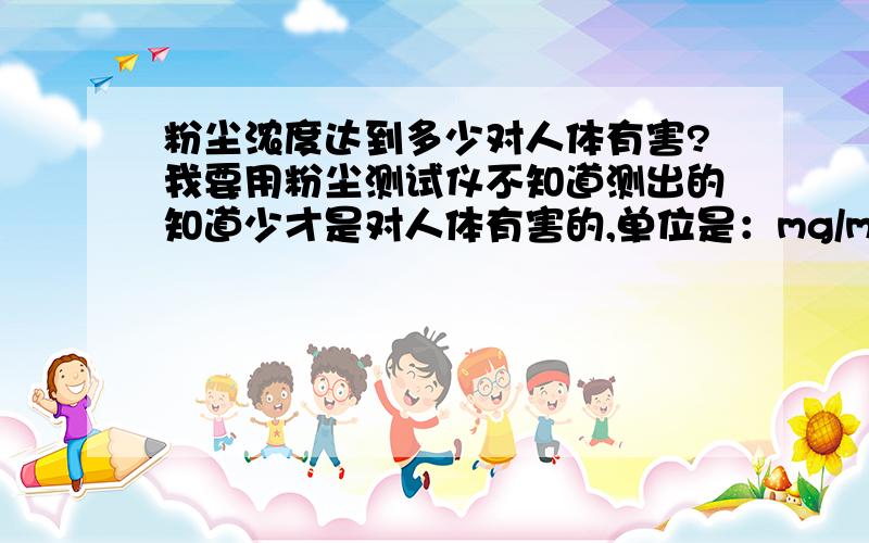 粉尘浓度达到多少对人体有害?我要用粉尘测试仪不知道测出的知道少才是对人体有害的,单位是：mg/m3