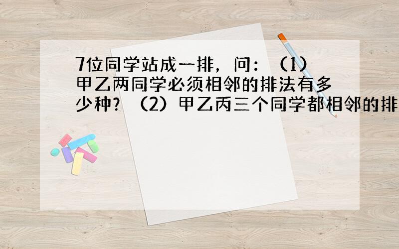 7位同学站成一排，问：（1）甲乙两同学必须相邻的排法有多少种？（2）甲乙丙三个同学都相邻的排法有多少种？（3）甲乙两同学