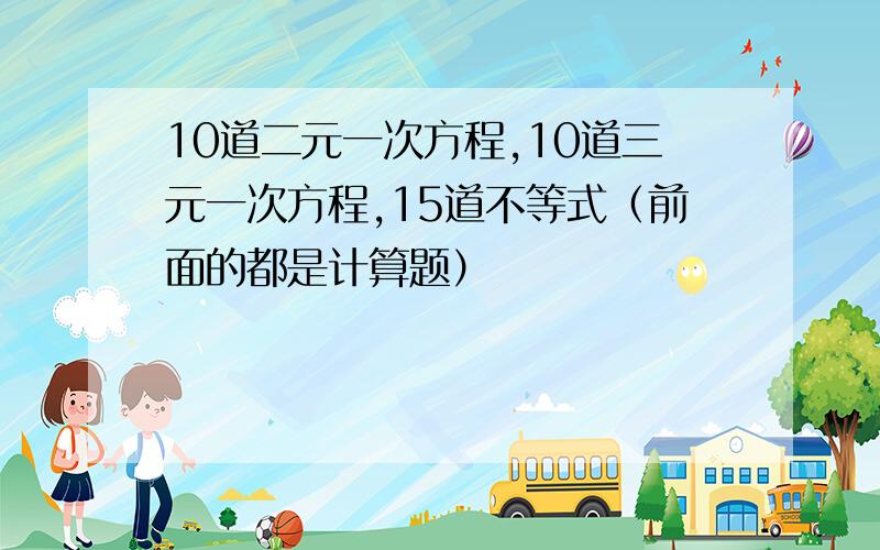 10道二元一次方程,10道三元一次方程,15道不等式（前面的都是计算题）