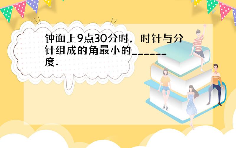 钟面上9点30分时，时针与分针组成的角最小的______度．