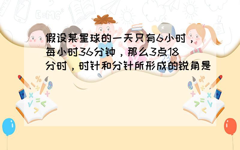 假设某星球的一天只有6小时，每小时36分钟，那么3点18分时，时针和分针所形成的锐角是______度．