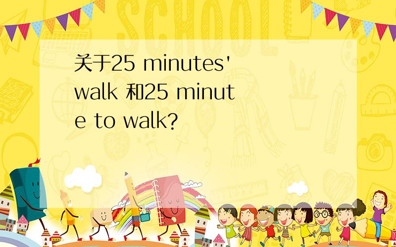 关于25 minutes' walk 和25 minute to walk?