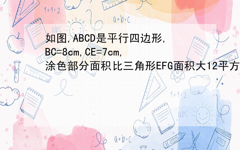 如图,ABCD是平行四边形,BC=8cm,CE=7cm,涂色部分面积比三角形EFG面积大12平方厘米,求平行四边形的面积