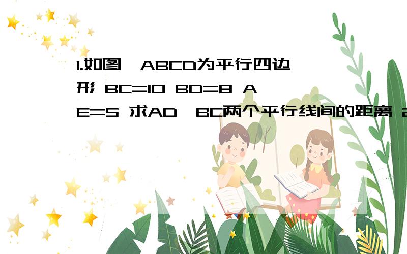 1.如图,ABCD为平行四边形 BC=10 BD=8 AE=5 求AD,BC两个平行线间的距离 2