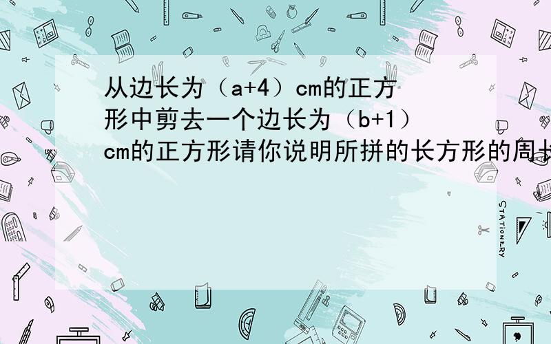 从边长为（a+4）cm的正方形中剪去一个边长为（b+1）cm的正方形请你说明所拼的长方形的周长与b无关