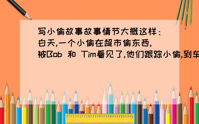 写小偷故事故事情节大概这样：白天,一个小偷在超市偷东西,被Bob 和 Tim看见了,他们跟踪小偷,到车站,小偷在看报纸,