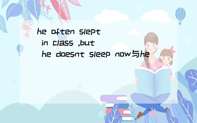 he often slept in class ,but he doesnt sleep now与he ___ ___