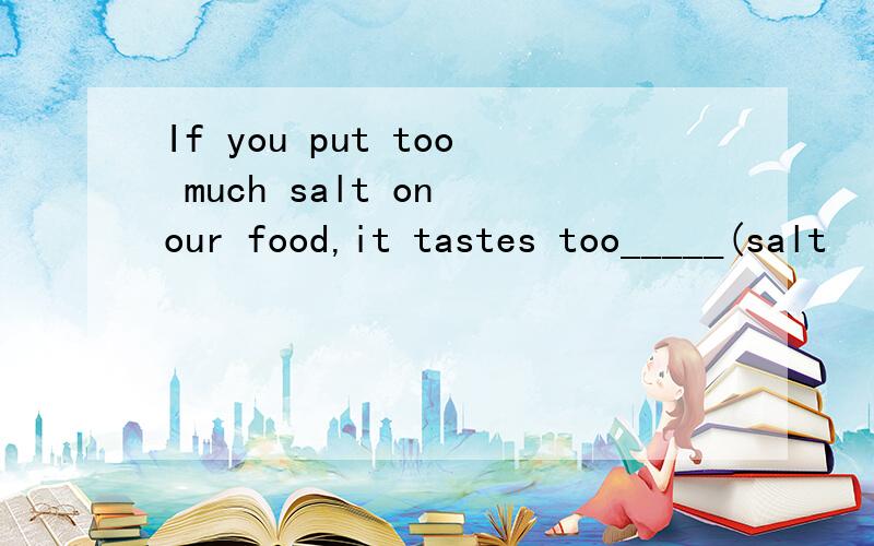 If you put too much salt on our food,it tastes too_____(salt