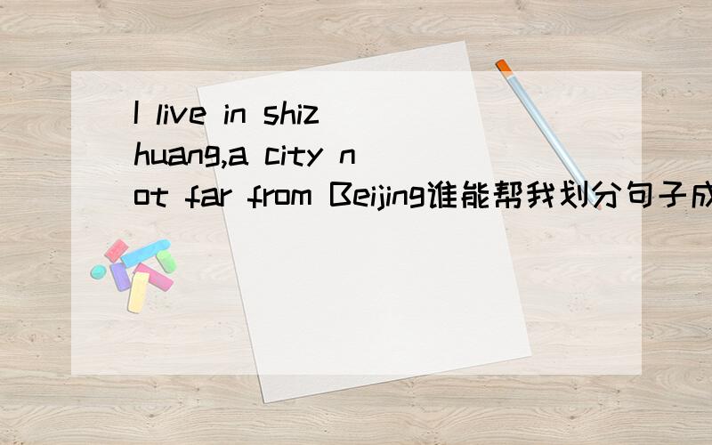 I live in shizhuang,a city not far from Beijing谁能帮我划分句子成分