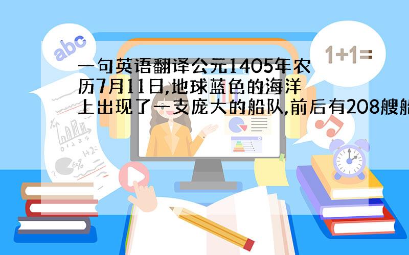 一句英语翻译公元1405年农历7月11日,地球蓝色的海洋上出现了一支庞大的船队,前后有208艘船