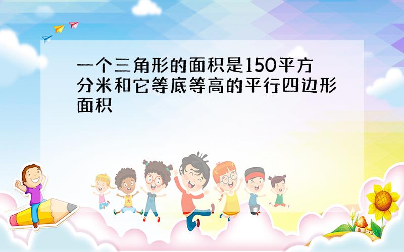 一个三角形的面积是150平方分米和它等底等高的平行四边形面积