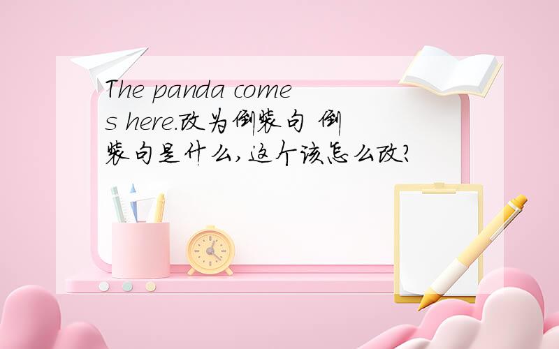 The panda comes here.改为倒装句 倒装句是什么,这个该怎么改?