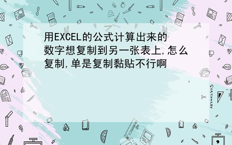 用EXCEL的公式计算出来的数字想复制到另一张表上,怎么复制,单是复制黏贴不行啊