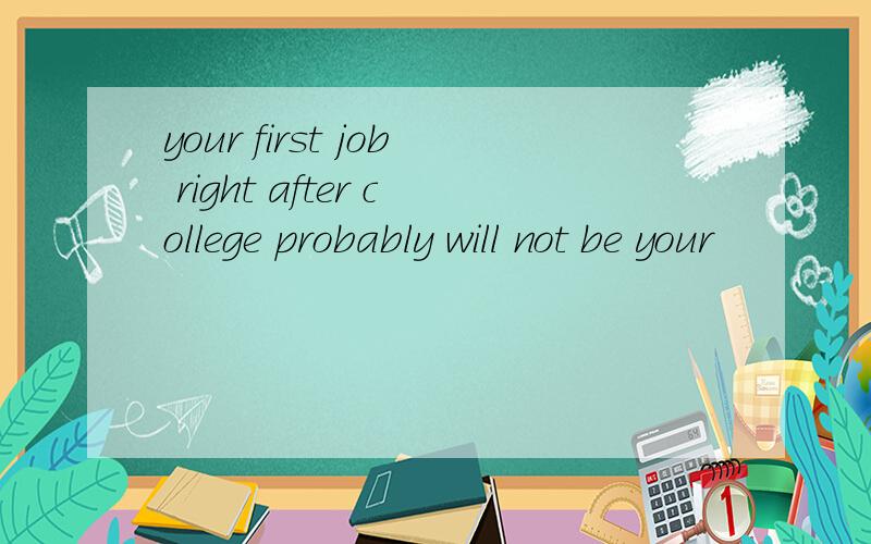 your first job right after college probably will not be your