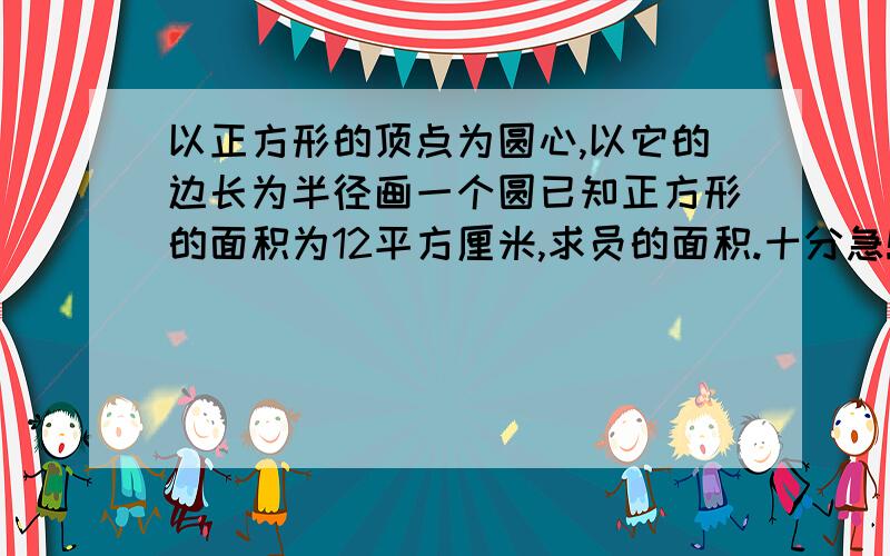 以正方形的顶点为圆心,以它的边长为半径画一个圆已知正方形的面积为12平方厘米,求员的面积.十分急!十万火急!