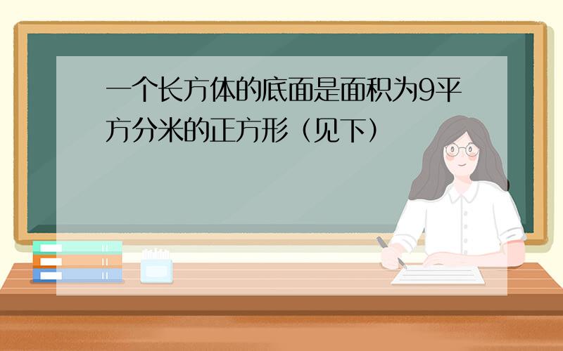 一个长方体的底面是面积为9平方分米的正方形（见下）