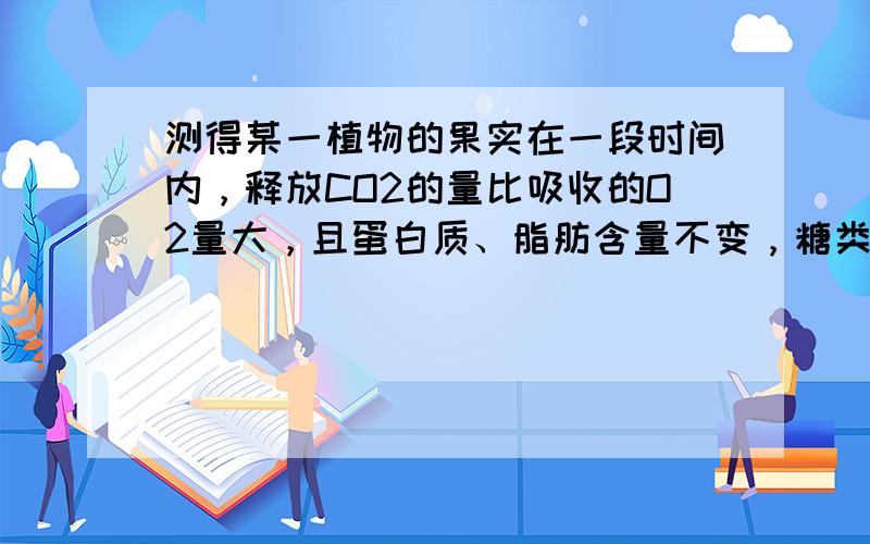 测得某一植物的果实在一段时间内，释放CO2的量比吸收的O2量大，且蛋白质、脂肪含量不变，糖类含量减少.下列有关解释中最合