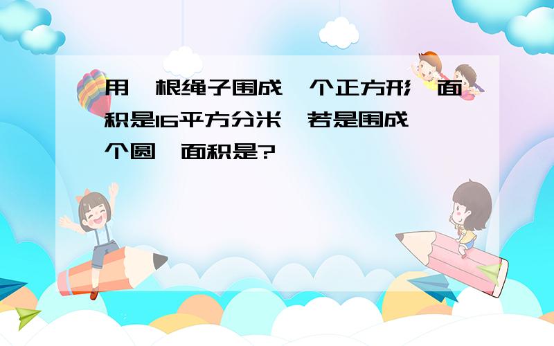 用一根绳子围成一个正方形,面积是16平方分米,若是围成一个圆,面积是?