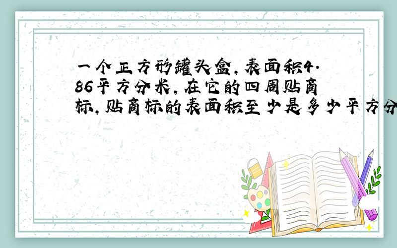 一个正方形罐头盒,表面积4.86平方分米,在它的四周贴商标,贴商标的表面积至少是多少平方分米?