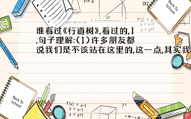 谁看过《行道树》,看过的,1.句子理解:(1)许多朋友都说我们是不该站在这里的,这一点,其实我们知道得比谁都清楚.(为什