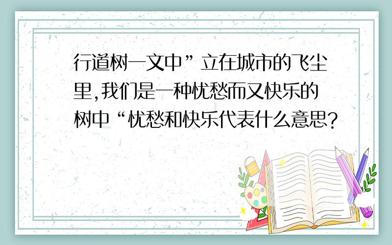 行道树一文中”立在城市的飞尘里,我们是一种忧愁而又快乐的树中“忧愁和快乐代表什么意思?