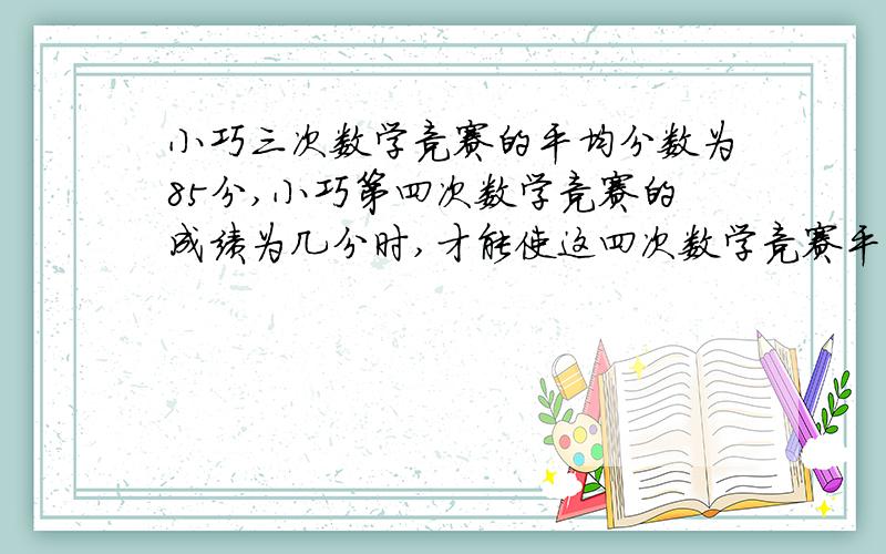 小巧三次数学竞赛的平均分数为85分,小巧第四次数学竞赛的成绩为几分时,才能使这四次数学竞赛平均分为88