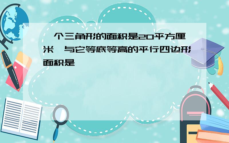 一个三角形的面积是20平方厘米,与它等底等高的平行四边形面积是