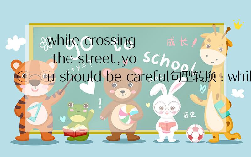 while crossing the street,you should be careful句型转换：while __