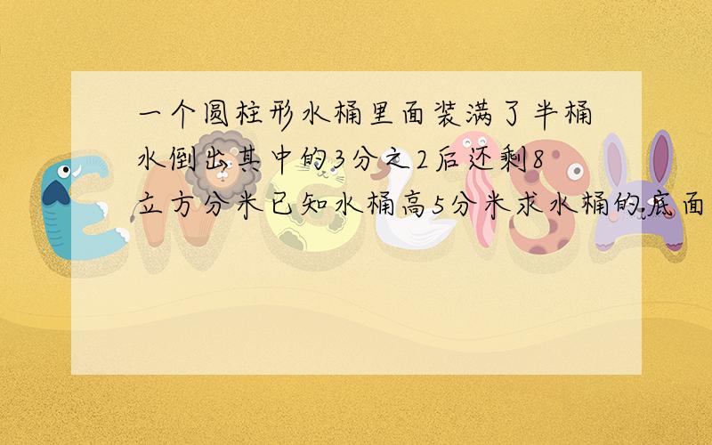 一个圆柱形水桶里面装满了半桶水倒出其中的3分之2后还剩8立方分米已知水桶高5分米求水桶的底面积