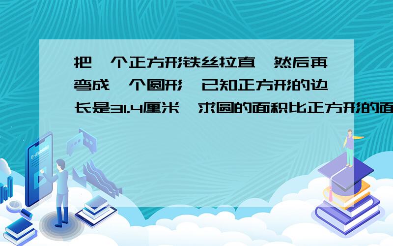 把一个正方形铁丝拉直,然后再弯成一个圆形,已知正方形的边长是31.4厘米,求圆的面积比正方形的面积大多