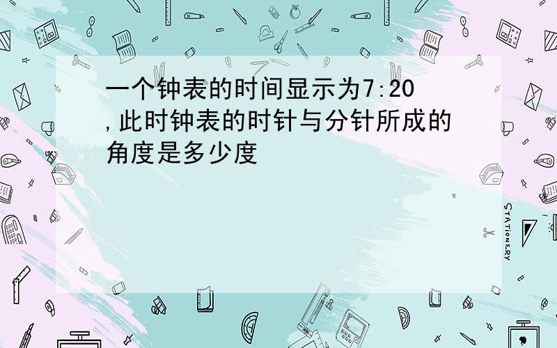 一个钟表的时间显示为7:20,此时钟表的时针与分针所成的角度是多少度